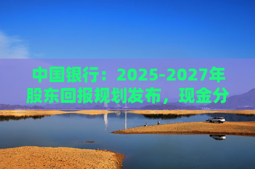 中国银行：2025-2027年股东回报规划发布，现金分红比例不低于10%  第1张
