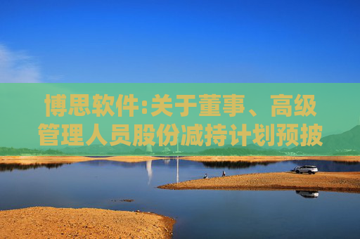 博思软件:关于董事、高级管理人员股份减持计划预披露公告