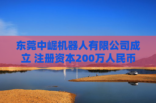 东莞中崛机器人有限公司成立 注册资本200万人民币