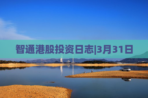 智通港股投资日志|3月31日