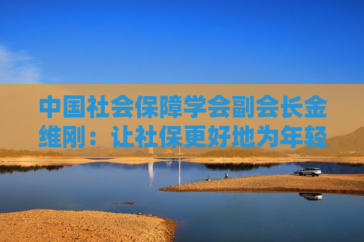 中国社会保障学会副会长金维刚：让社保更好地为年轻人未来兜底