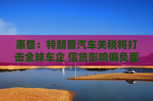 惠誉：特朗普汽车关税将打击全球车企 信贷影响偏负面