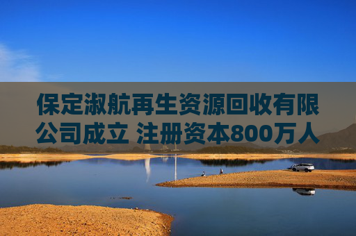 保定淑航再生资源回收有限公司成立 注册资本800万人民币