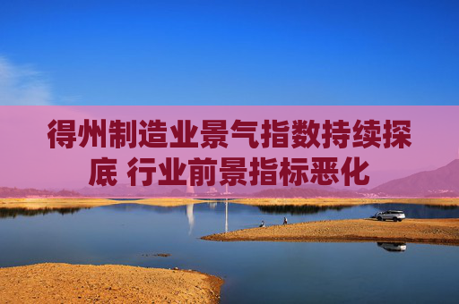 得州制造业景气指数持续探底 行业前景指标恶化  第1张