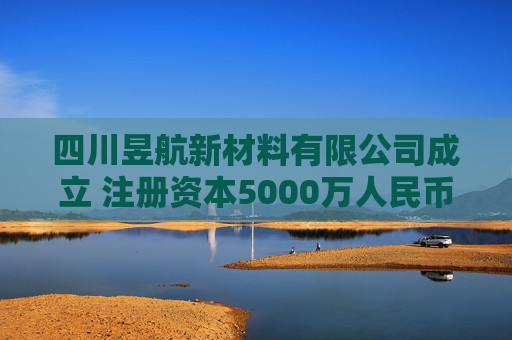 四川昱航新材料有限公司成立 注册资本5000万人民币