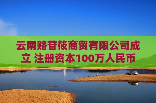 云南赂苷筱商贸有限公司成立 注册资本100万人民币
