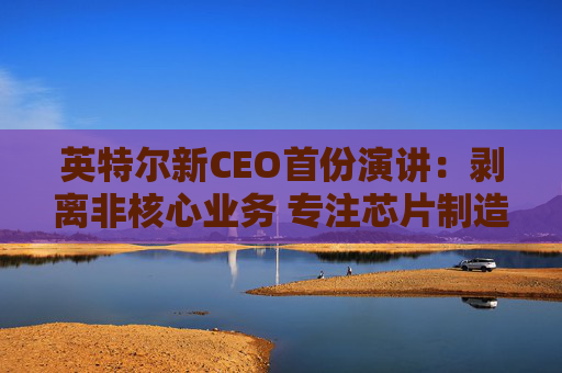 英特尔新CEO首份演讲：剥离非核心业务 专注芯片制造！