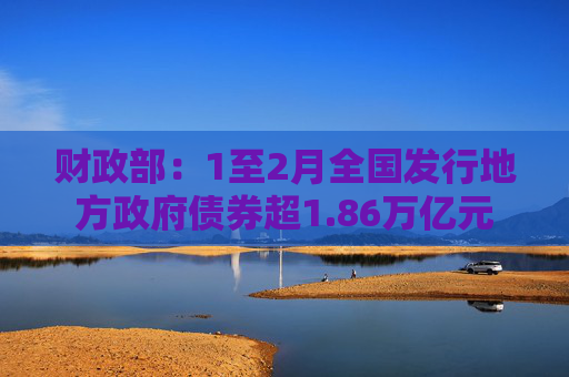 财政部：1至2月全国发行地方政府债券超1.86万亿元  第1张