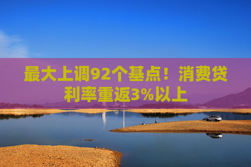 最大上调92个基点！消费贷利率重返3%以上