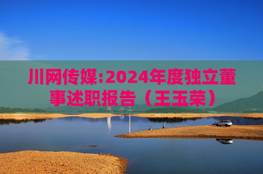 川网传媒:2024年度独立董事述职报告（王玉荣）