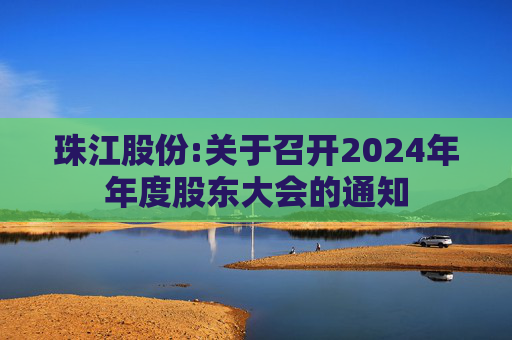 珠江股份:关于召开2024年年度股东大会的通知