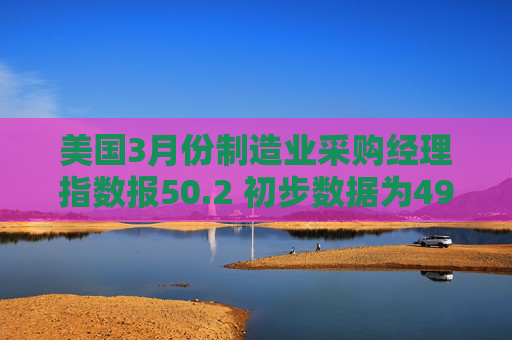 美国3月份制造业采购经理指数报50.2 初步数据为49.8