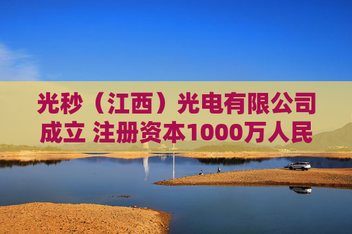 光秒（江西）光电有限公司成立 注册资本1000万人民币