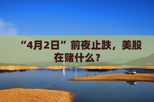 “4月2日”前夜止跌，美股在赌什么？