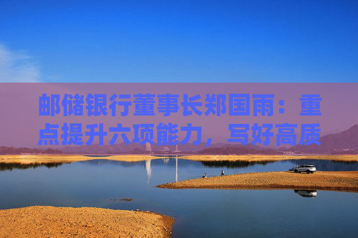 邮储银行董事长郑国雨：重点提升六项能力，写好高质量发展的邮储篇章  第1张