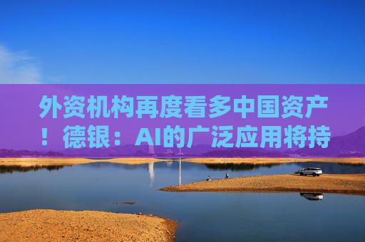 外资机构再度看多中国资产！德银：AI的广泛应用将持续推高中国股票估值  第1张