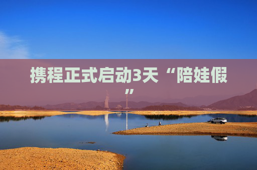 携程正式启动3天“陪娃假”