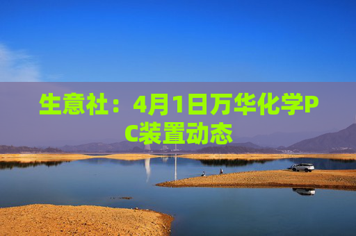 生意社：4月1日万华化学PC装置动态  第1张