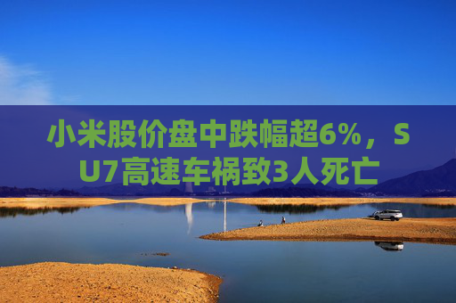 小米股价盘中跌幅超6%，SU7高速车祸致3人死亡  第1张