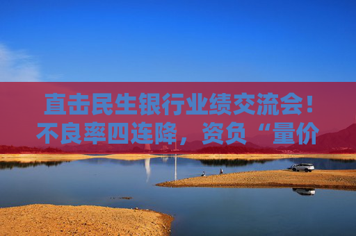 直击民生银行业绩交流会！不良率四连降，资负“量价质平衡”