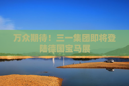 万众期待！三一集团即将登陆德国宝马展