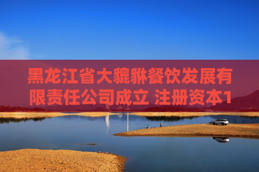 黑龙江省大貔貅餐饮发展有限责任公司成立 注册资本100万人民币