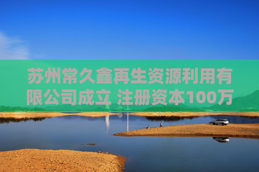 苏州常久鑫再生资源利用有限公司成立 注册资本100万人民币