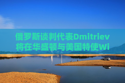 俄罗斯谈判代表Dmitriev将在华盛顿与美国特使Witkoff会谈  第1张