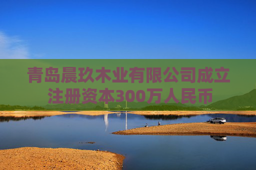 青岛晨玖木业有限公司成立 注册资本300万人民币