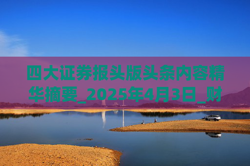 四大证券报头版头条内容精华摘要_2025年4月3日_财经新闻