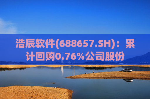 浩辰软件(688657.SH)：累计回购0.76%公司股份