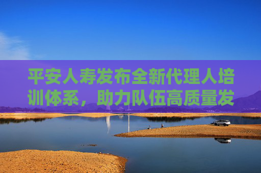 平安人寿发布全新代理人培训体系，助力队伍高质量发展  第1张