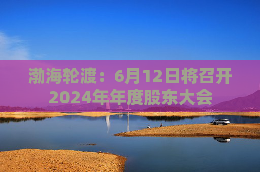 渤海轮渡：6月12日将召开2024年年度股东大会  第1张
