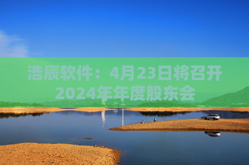 浩辰软件：4月23日将召开2024年年度股东会  第1张