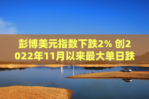 彭博美元指数下跌2% 创2022年11月以来最大单日跌幅