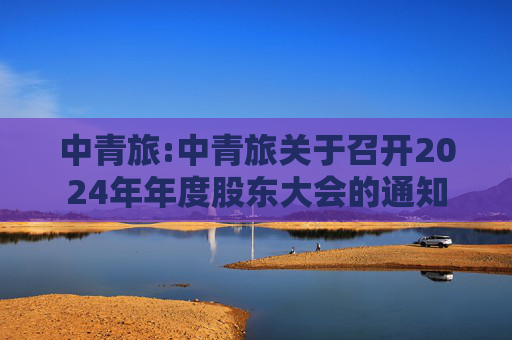 中青旅:中青旅关于召开2024年年度股东大会的通知