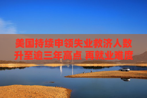 美国持续申领失业救济人数升至逾三年高点 再就业难度加大  第1张