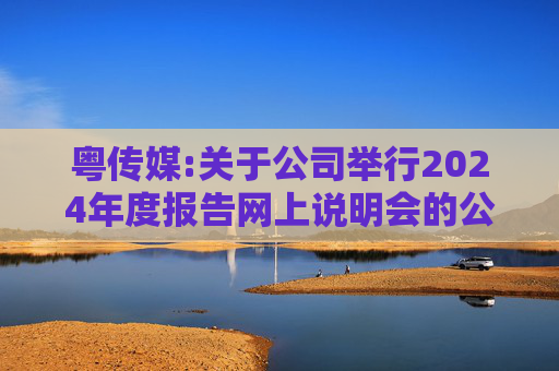 粤传媒:关于公司举行2024年度报告网上说明会的公告