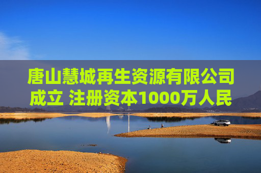 唐山慧城再生资源有限公司成立 注册资本1000万人民币
