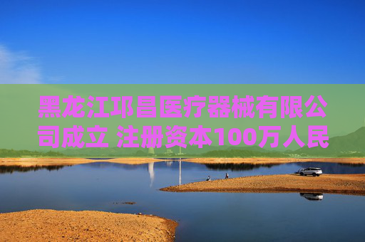 黑龙江邛昌医疗器械有限公司成立 注册资本100万人民币