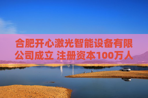 合肥开心激光智能设备有限公司成立 注册资本100万人民币