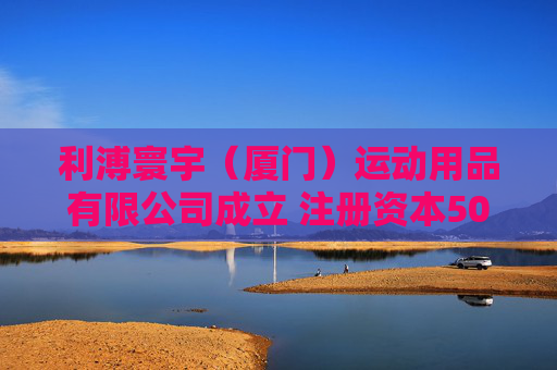 利溥寰宇（厦门）运动用品有限公司成立 注册资本500万人民币