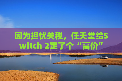 因为担忧关税，任天堂给Switch 2定了个“高价”  第1张