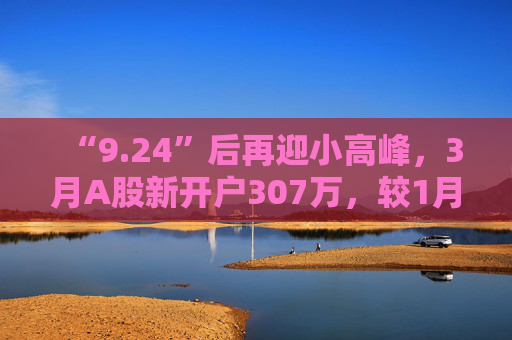 “9.24”后再迎小高峰，3月A股新开户307万，较1月翻倍  第1张