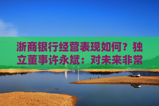 浙商银行经营表现如何？独立董事许永斌：对未来非常看好，非常有信心
