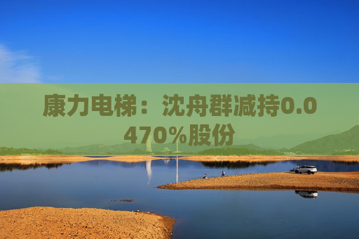 康力电梯：沈舟群减持0.0470%股份  第1张