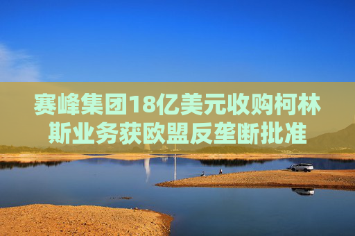 赛峰集团18亿美元收购柯林斯业务获欧盟反垄断批准