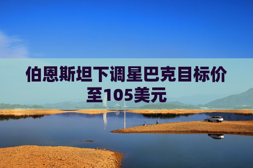 伯恩斯坦下调星巴克目标价至105美元