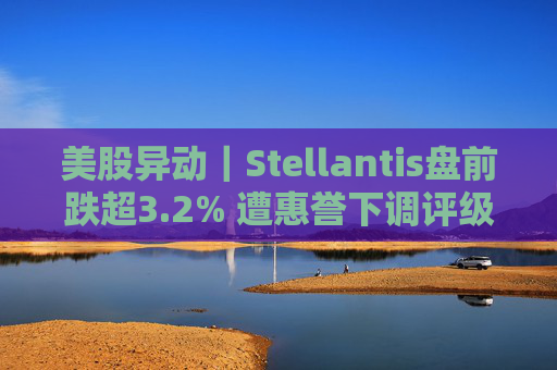 美股异动｜Stellantis盘前跌超3.2% 遭惠誉下调评级至BBB  第1张