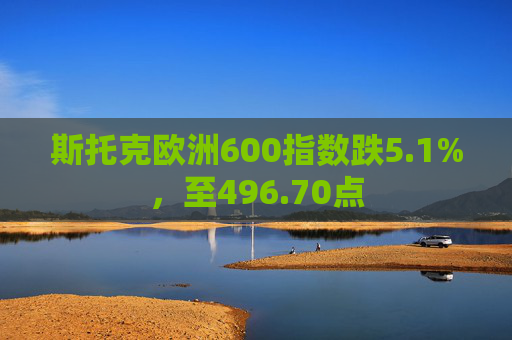 斯托克欧洲600指数跌5.1%，至496.70点  第1张